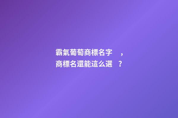 霸氣葡萄商標名字，商標名還能這么選？